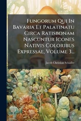 Fungorum Qui In Bavaria Et Palatinatu Circa Ratisbonam Nascuntur Icones Nativis Coloribus Expressae, Volume 3...