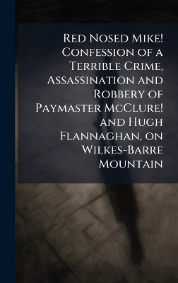 Red Nosed Mike! Confession of a Terrible Crime, Assassination and Robbery of Paymaster McClure! and Hugh Flannaghan, on Wilkes-Barre Mountain