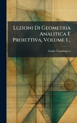 Lezioni Di Geometria Analitica E Proiettiva, Volume 1... - Guido Castelnuovo