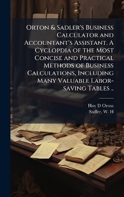 Orton & Sadler's Business Calculator and Accountant's Assistant. A Cyclopdia of the Most Concise and Practical Methods of Business Calculations, Including Many Valuable Labor-saving Tables ..