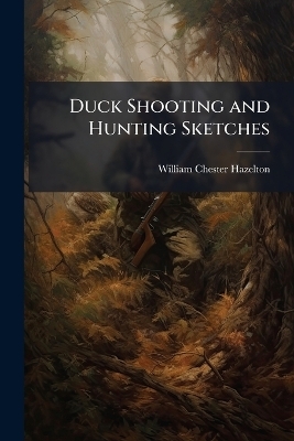 Duck Shooting and Hunting Sketches - William Chester 1870- Hazelton