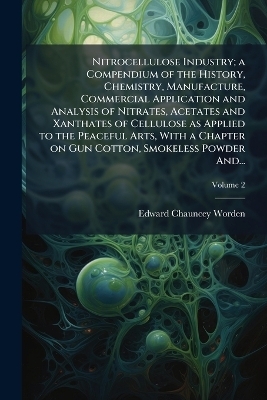 Nitrocellulose Industry; a Compendium of the History, Chemistry, Manufacture, Commercial Application and Analysis of Nitrates, Acetates and Xanthates of Cellulose as Applied to the Peaceful Arts, With a Chapter on Gun Cotton, Smokeless Powder And...