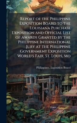 Report of the Philippine Exposition Board to the Louisiana Purchase Exposition and Official List of Awards Granted by the Philippine International Jury at the Philippine Government Exposition World's Fair, St. Louis, Mo - 