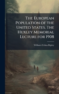 The European Population of the United States. The Huxley Memorial Lecture for 1908 - William Zebina 1867-1941 Ripley