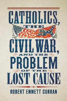 Catholics, the Civil War, and the Problem of the Lost Cause - Robert Emmett Curran