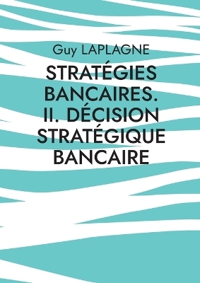 Strat&eacute;gies bancaires. II. D&eacute;cision strat&eacute;gique bancaire - Guy Laplagne