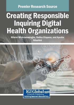 Creating Responsible Inquiring Digital Health Organizations - Nilmini Wickramasinghe, Nalika Ulapane, Ayesha Nilashini