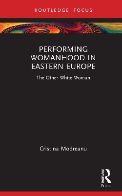 Performing Womanhood in Eastern Europe - Cristina Modreanu