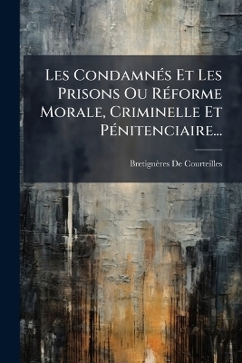 Les CondamnÃ(c)s Et Les Prisons Ou RÃ(c)forme Morale, Criminelle Et PÃ(c)nitenciaire...