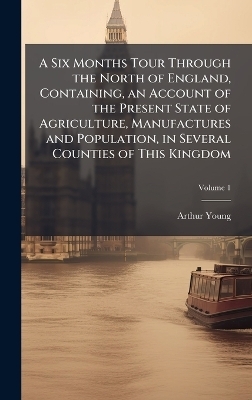 A Six Months Tour Through the North of England, Containing, an Account of the Present State of Agriculture, Manufactures and Population, in Several Counties of This Kingdom - Arthur 1741-1820 Young