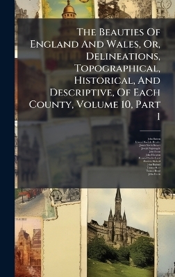 The Beauties Of England And Wales, Or, Delineations, Topographical, Historical, And Descriptive, Of Each County, Volume 10, Part 1 - John Britton