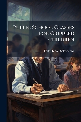 Public School Classes for Crippled Children - Edith Reeves 1886- Solenberger