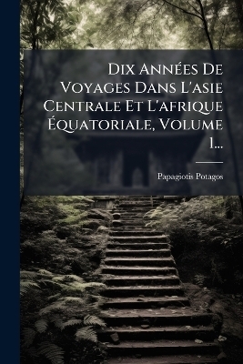 Dix AnnÃ(c)es De Voyages Dans L'asie Centrale Et L'afrique Ãquatoriale, Volume 1... - Papagiotis Potagos