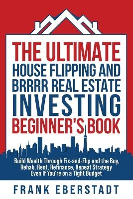 The Ultimate House Flipping and BRRRR Real Estate Investing Beginner's Book - Frank Eberstadt