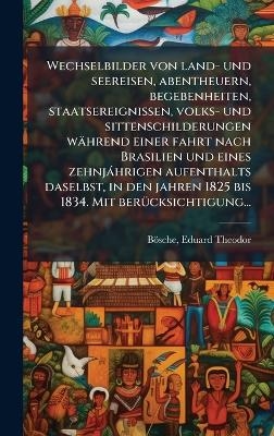 Wechselbilder von land- und seereisen, abentheuern, begebenheiten, staatsereignissen, volks- und sittenschilderungen waÌhrend einer fahrt nach Brasilien und eines zehnjaÌ hrigen aufenthalts daselbst, in den jahren 1825 bis 1834. Mit beruÌcksich