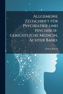 Allgemeine Zeitschrift fÃ1/4r Psychiatrie und psychisch-gerichtliche Medicin, Achter Band.