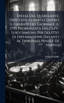 Difesa Del Querelante Deputato Aliberti Contro Il Gerente Del Giornale Il 1799 Pronunzata Dall'avv. Luigi Simeoni, Per Delitto Di Diffamazione Davanti Al Tribunale Penale Di Napoli - Luigi Simeoni