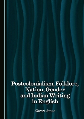 Postcolonialism, Folklore, Nation, Gender and Indian Writing in English - Shruti Amar