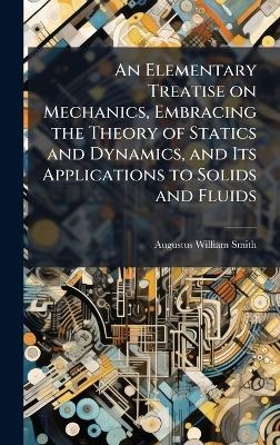 An Elementary Treatise on Mechanics, Embracing the Theory of Statics and Dynamics, and Its Applications to Solids and Fluids - Augustus William 1802-1866 Smith