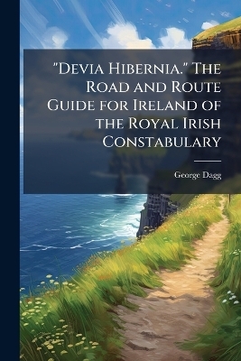 "Devia Hibernia." The Road and Route Guide for Ireland of the Royal Irish Constabulary - George Dagg