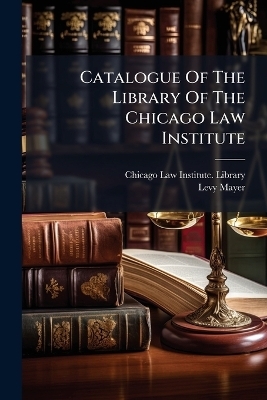 Catalogue Of The Library Of The Chicago Law Institute - Levy Mayer