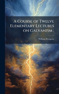 A Course of Twelve Elementary Lectures on Galvanism;