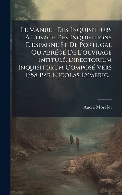 Le Manuel Des Inquisiteurs Ã L'usage Des Inquisitions D'espagne Et De Portugal Ou AbrÃ(c)gÃ(c) De L'ouvrage IntitulÃ(c), Directorium Inquisitorum ComposÃ(c) Vers 1358 Par Nicolas Eymeric...