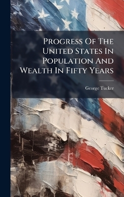 Progress Of The United States In Population And Wealth In Fifty Years - George Tucker