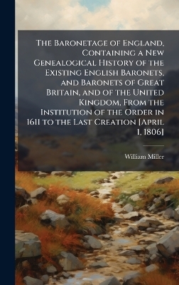The Baronetage of England, Containing a New Genealogical History of the Existing English Baronets, and Baronets of Great Britain, and of the United Kingdom, From the Institution of the Order in 1611 to the Last Creation [April 1, 1806]