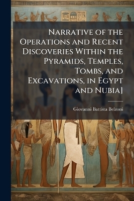 Narrative of the Operations and Recent Discoveries Within the Pyramids, Temples, Tombs, and Excavations, in Egypt and Nubia] - Giovanni Battista Belzoni
