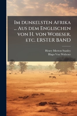 Im dunkelsten Afrika ... Aus dem Englischen von H. von Wobeser, etc. ERSTER BAND