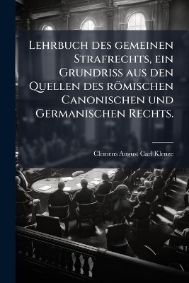 Lehrbuch des gemeinen Strafrechts, ein Grundriss aus den Quellen des r&ouml;mischen Canonischen und Germanischen Rechts. - 