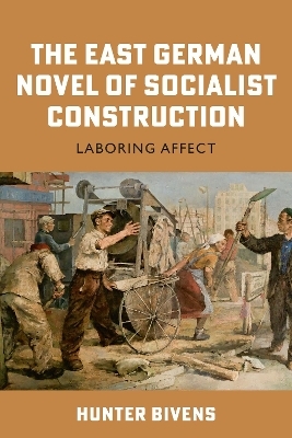 The East German Novel of Socialist Construction - Hunter Bivens