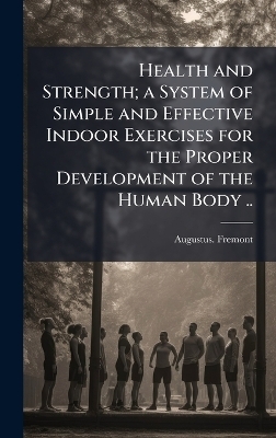 Health and Strength; a System of Simple and Effective Indoor Exercises for the Proper Development of the Human Body .. - Augustus Fremont