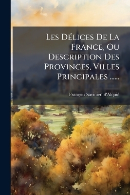 Les DÃ(c)lices De La France, Ou Description Des Provinces, Villes Principales ......