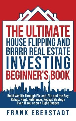 The Ultimate House Flipping and BRRRR Real Estate Investing Beginner's Book - Frank Eberstadt