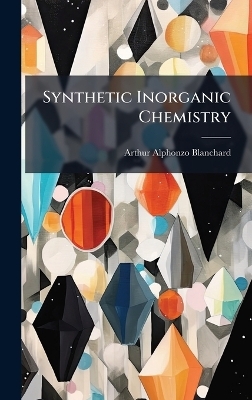 Synthetic Inorganic Chemistry - Arthur Alphonzo Blanchard