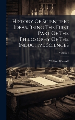 History Of Scientific Ideas. Being The First Part Of The Philosophy Of The Inductive Sciences