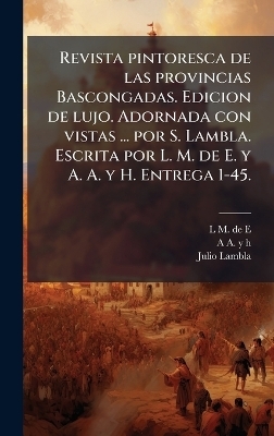Revista pintoresca de las provincias Bascongadas. Edicion de lujo. Adornada con vistas ... por S. Lambla. Escrita por L. M. de E. y A. A. y H. Entrega 1-45. - L M De E, A A y H, Julio Lambla