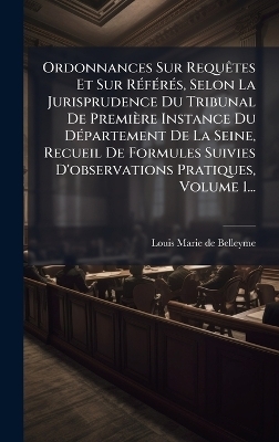 Ordonnances Sur RequÃates Et Sur RÃ(c)fÃ(c)rÃ(c)s, Selon La Jurisprudence Du Tribunal De Première Instance Du DÃ(c)partement De La Seine, Recueil De Formules Suivies D'observations Pratiques, Volume 1...