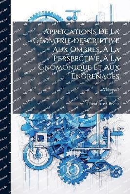 Applications De La GÃ(c)omtrie Descriptive Aux Ombres, Ã La Perspective, Ã La Gnomonique Et Aux Engrenages