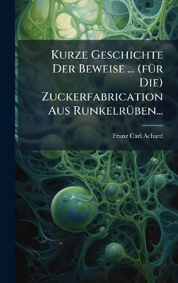 Kurze Geschichte Der Beweise ... (f&Atilde;1/4r Die) Zuckerfabrication Aus Runkelr&Atilde;1/4ben... - Franz Carl Achard