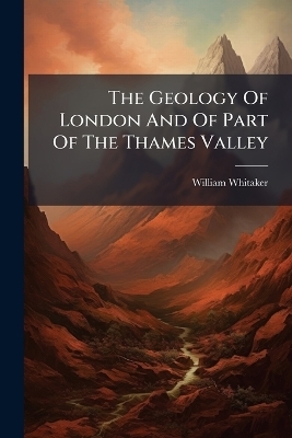 The Geology Of London And Of Part Of The Thames Valley - William Whitaker