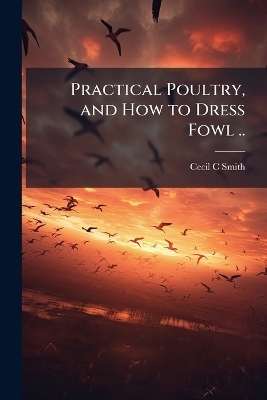 Practical Poultry, and How to Dress Fowl .. - Cecil C Smith