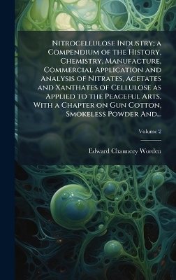 Nitrocellulose Industry; a Compendium of the History, Chemistry, Manufacture, Commercial Application and Analysis of Nitrates, Acetates and Xanthates of Cellulose as Applied to the Peaceful Arts, With a Chapter on Gun Cotton, Smokeless Powder And...