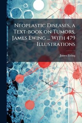 Neoplastic Diseases, a Text-book on Tumors, James Ewing ... With 479 Illustrations