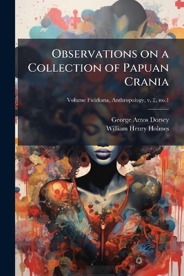 Observations on a Collection of Papuan Crania - George Amos 1868-1931 Dorsey, William Henry 1846-1933 Holmes