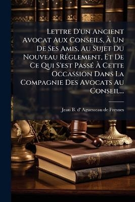 Lettre D'un Ancient Avocat Aux Conseils, Ã Un De Ses Amis, Au Sujet Du Nouveau RÃ(c)glement, Et De Ce Qui S'est PassÃ(c) Ã Cette Occassion Dans La Compagnie Des Avocats Au Conseil...