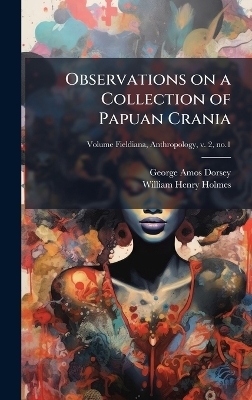 Observations on a Collection of Papuan Crania - George Amos 1868-1931 Dorsey, William Henry 1846-1933 Holmes