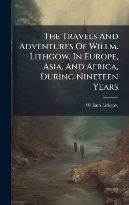 The Travels And Adventures Of Willm. Lithgow, In Europe, Asia, And Africa, During Nineteen Years - William Lithgow
